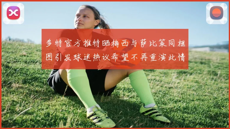 多特官方推特晒梅西与萨比策同框图引发球迷热议希望不再重演此情景