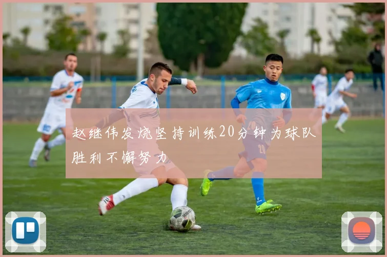 赵继伟发烧坚持训练20分钟为球队胜利不懈努力