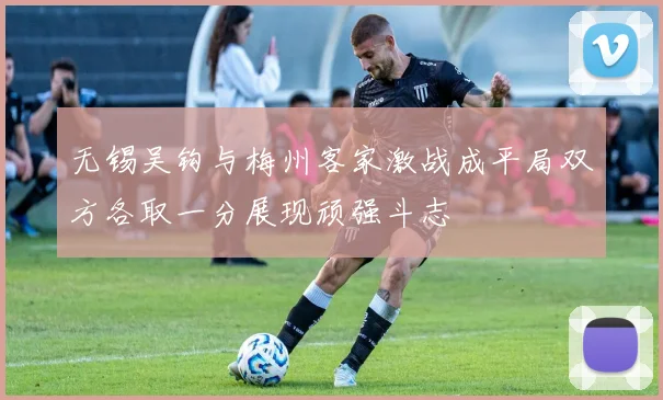 无锡吴钩与梅州客家激战成平局双方各取一分展现顽强斗志