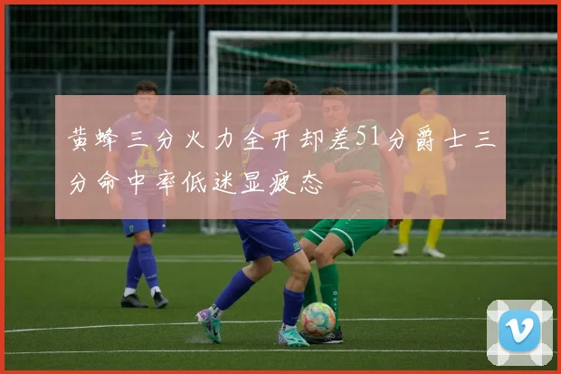 黄蜂三分火力全开却差51分爵士三分命中率低迷显疲态