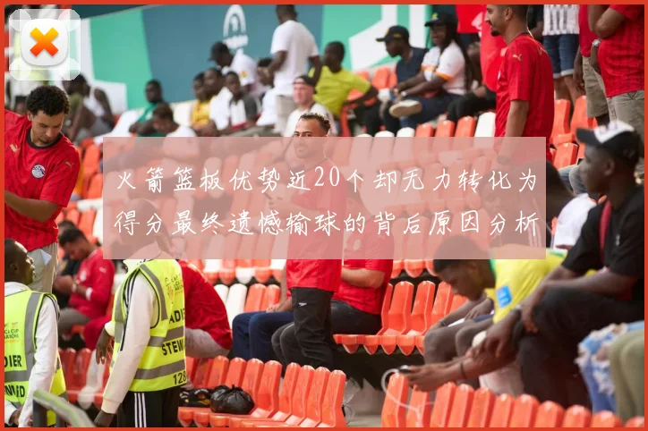 火箭篮板优势近20个却无力转化为得分最终遗憾输球的背后原因分析