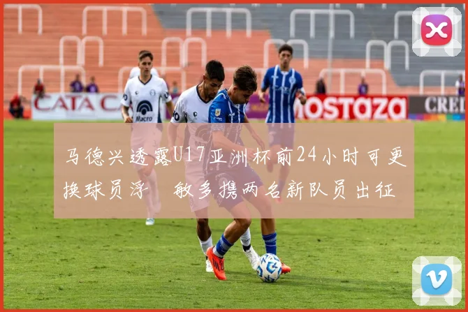 马德兴透露U17亚洲杯前24小时可更换球员浮嶋敏多携两名新队员出征