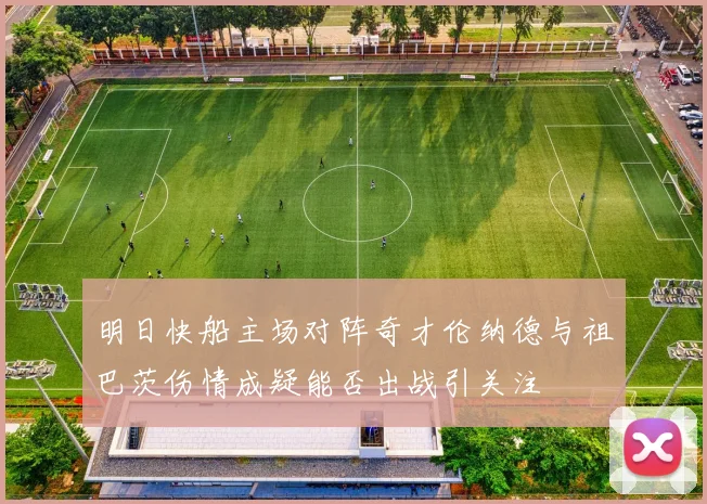 明日快船主场对阵奇才伦纳德与祖巴茨伤情成疑能否出战引关注