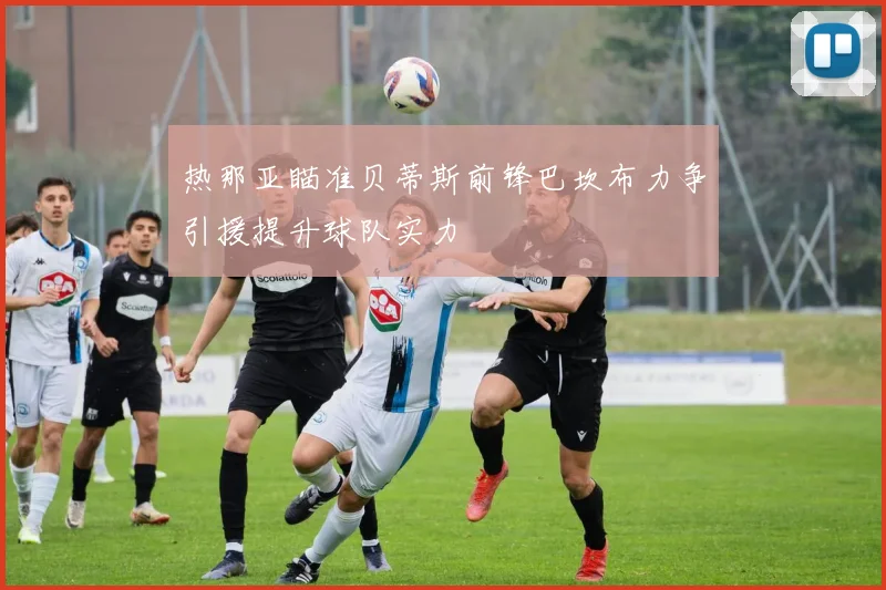 热那亚瞄准贝蒂斯前锋巴坎布力争引援提升球队实力