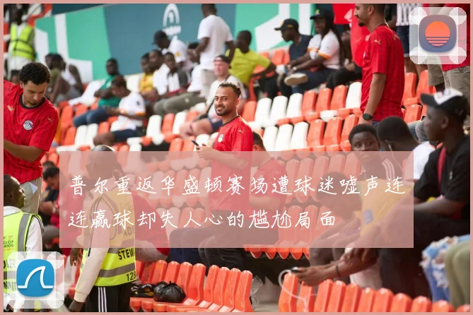 普尔重返华盛顿赛场遭球迷嘘声连连赢球却失人心的尴尬局面