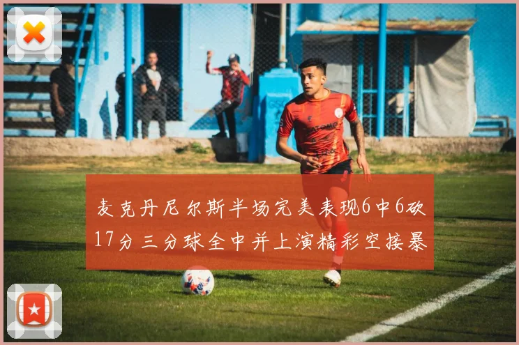 麦克丹尼尔斯半场完美表现6中6砍17分三分球全中并上演精彩空接暴扣