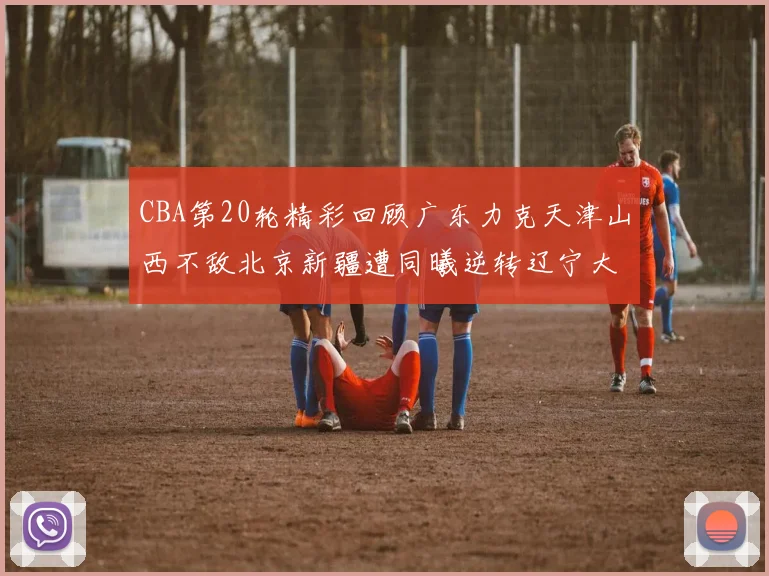 CBA第20轮精彩回顾广东力克天津山西不敌北京新疆遭同曦逆转辽宁大胜四川