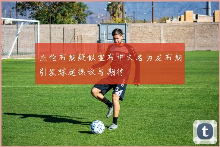 杰伦布朗疑似宣布中文名为龙布朗引发球迷热议与期待