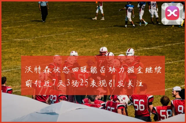 沃特森状态回暖能否助力掘金继续前行近7天3场25表现引发关注
