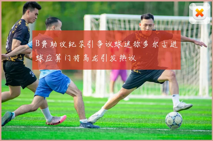 B费助攻纪录引争议球迷称多尔古进球应算门将乌龙引发热议
