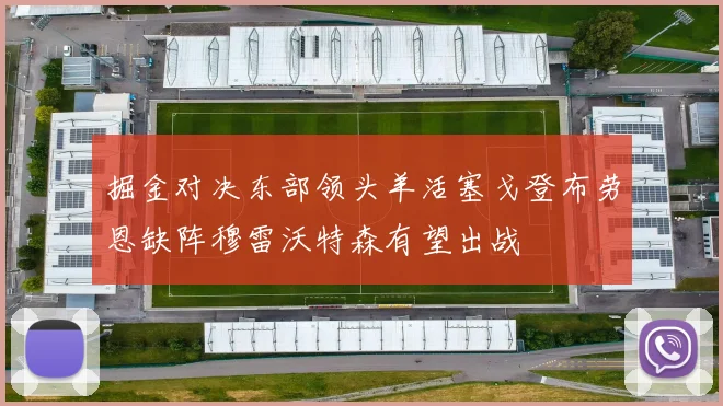 掘金对决东部领头羊活塞戈登布劳恩缺阵穆雷沃特森有望出战