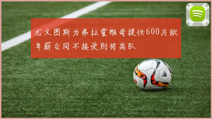尤文图斯为弗拉霍维奇提供600万欧年薪合同不接受则将离队