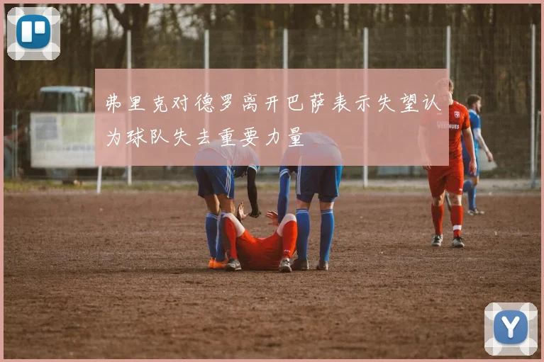 弗里克对德罗离开巴萨表示失望认为球队失去重要力量