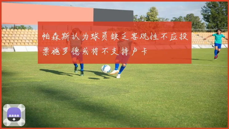 帕森斯认为球员缺乏客观性不应投票施罗德或将不支持卢卡