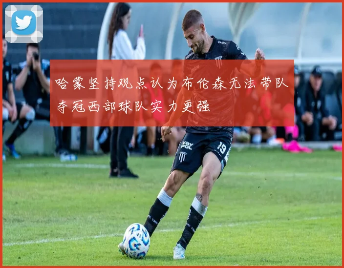 哈蒙坚持观点认为布伦森无法带队夺冠西部球队实力更强