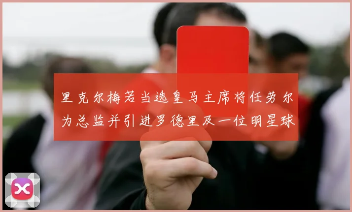 里克尔梅若当选皇马主席将任劳尔为总监并引进罗德里及一位明星球员