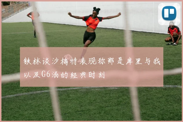铁林谈沙梅特表现称那是库里与我以及G6汤的经典时刻