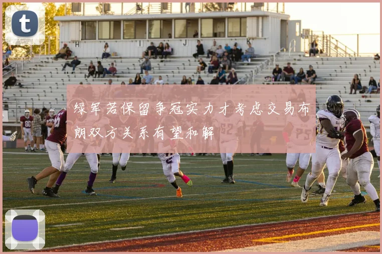 绿军若保留争冠实力才考虑交易布朗双方关系有望和解