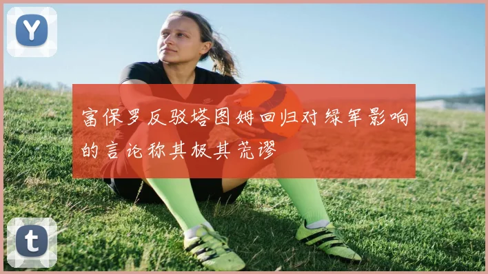 富保罗反驳塔图姆回归对绿军影响的言论称其极其荒谬