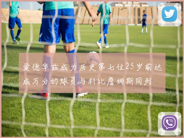 爱德华兹成为历史第七位25岁前达成万分的球员与科比詹姆斯同列