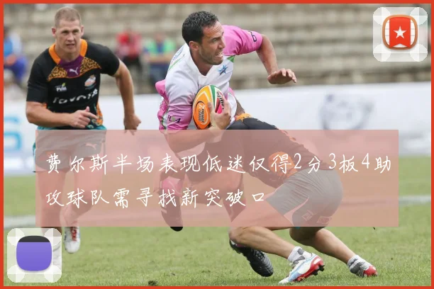 费尔斯半场表现低迷仅得2分3板4助攻球队需寻找新突破口