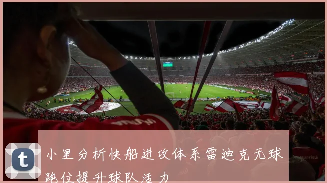 小里分析快船进攻体系雷迪克无球跑位提升球队活力