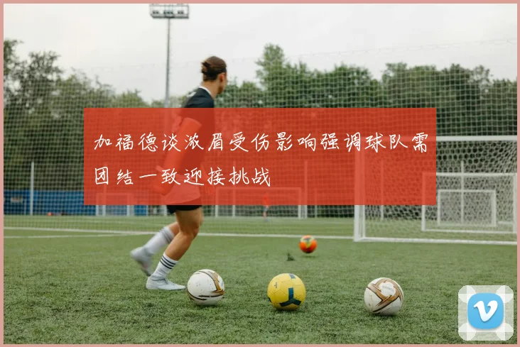 加福德谈浓眉受伤影响强调球队需团结一致迎接挑战