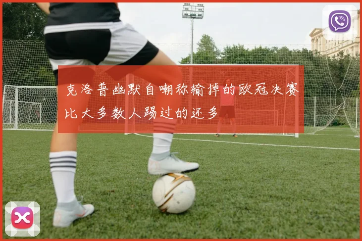 克洛普幽默自嘲称输掉的欧冠决赛比大多数人踢过的还多