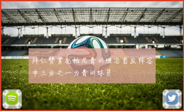 拜仁赞赏孔帕尼青训理念首发阵容中三分之一为青训球员