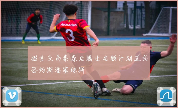 掘金交易泰森后腾出名额计划正式签约斯潘塞琼斯