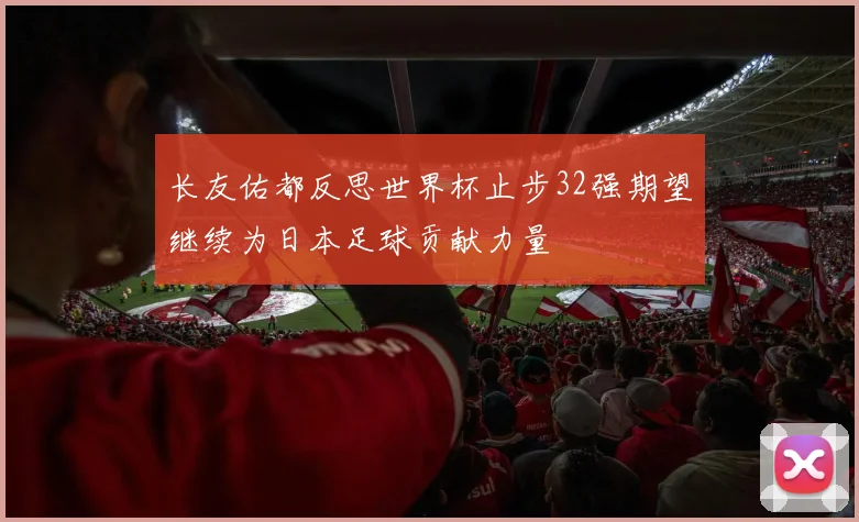 长友佑都反思世界杯止步32强期望继续为日本足球贡献力量