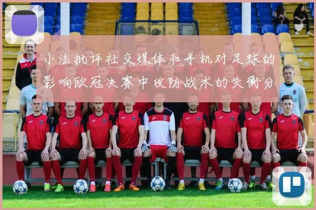 小法批评社交媒体和手机对足球的影响欧冠决赛中攻防战术的失衡分析