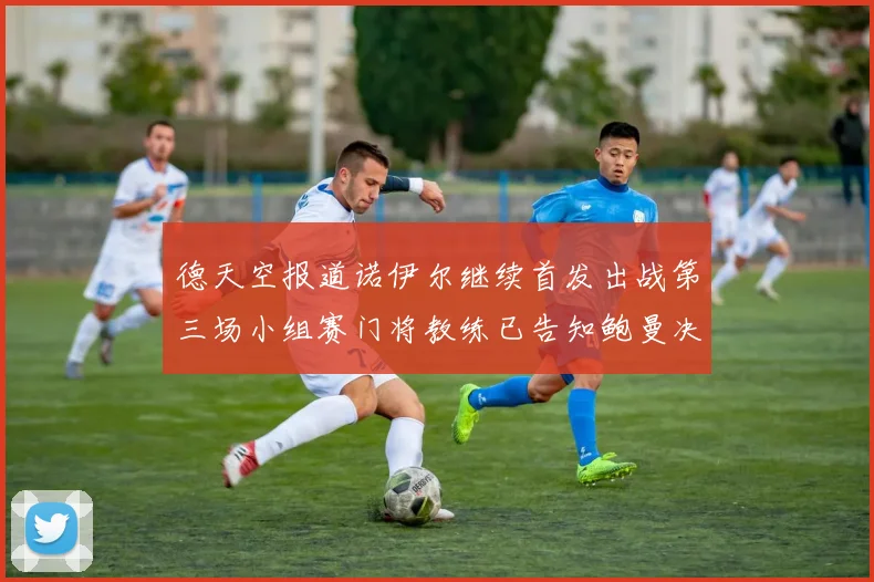 德天空报道诺伊尔继续首发出战第三场小组赛门将教练已告知鲍曼决定