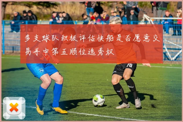多支球队积极评估快船是否愿意交易手中第五顺位选秀权