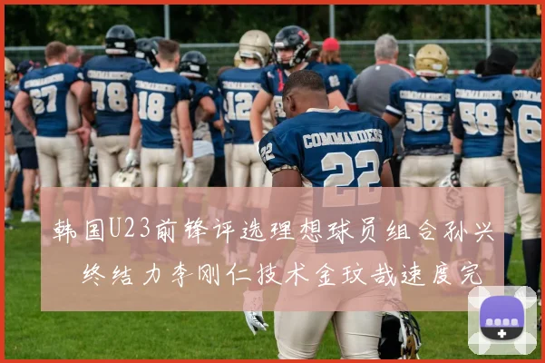 韩国U23前锋评选理想球员组合孙兴慜终结力李刚仁技术金玟哉速度完美融合