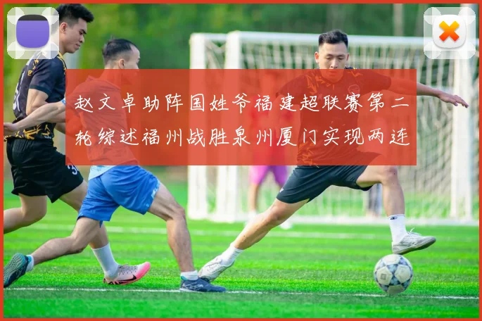 赵文卓助阵国姓爷福建超联赛第二轮综述福州战胜泉州厦门实现两连胜