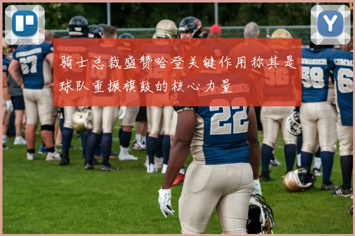 骑士总裁盛赞哈登关键作用称其是球队重振旗鼓的核心力量