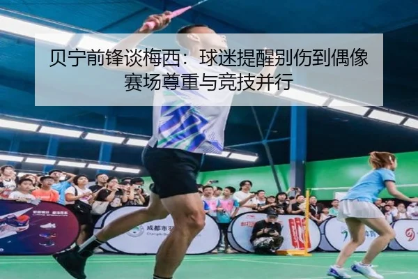 贝宁前锋谈梅西：球迷提醒别伤到偶像 赛场尊重与竞技并行（YaxinSports）