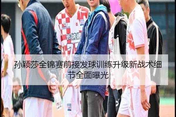 孙颖莎全锦赛前接发球训练升级新战术细节全面曝光（YaxinSports）